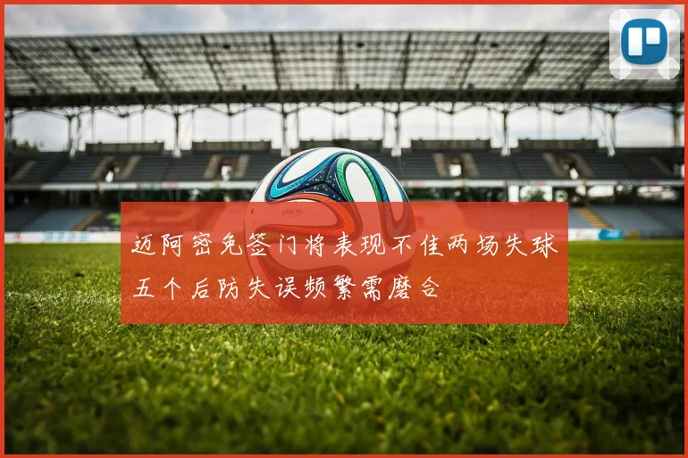 迈阿密免签门将表现不佳两场失球五个后防失误频繁需磨合