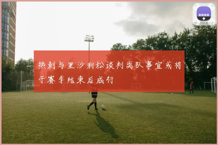 热刺与里沙利松谈判离队事宜或将于赛季结束后成行