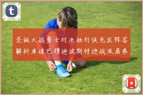 圣诞大战勇士对决独行侠先发阵容解析库追巴穆迪波斯特迎战浓眉弗拉格