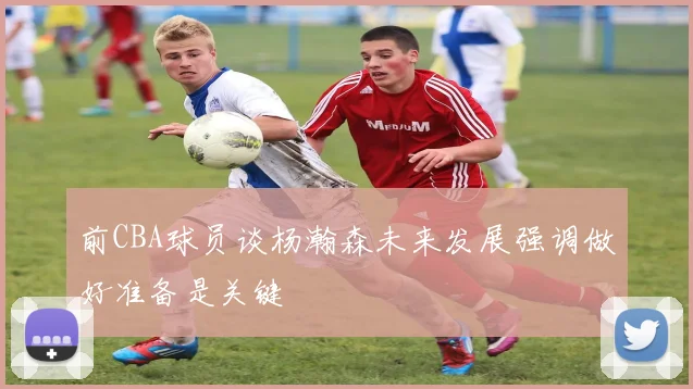 前CBA球员谈杨瀚森未来发展强调做好准备是关键