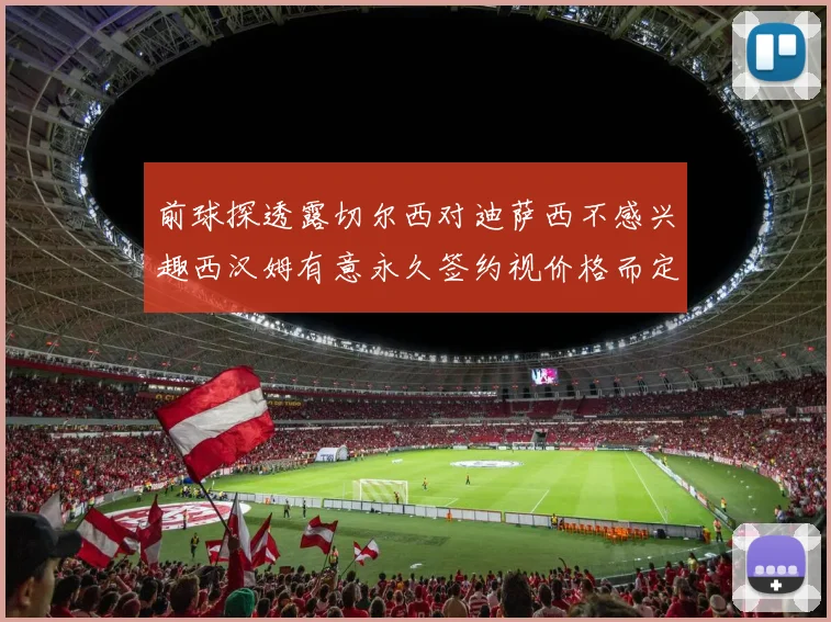 前球探透露切尔西对迪萨西不感兴趣西汉姆有意永久签约视价格而定