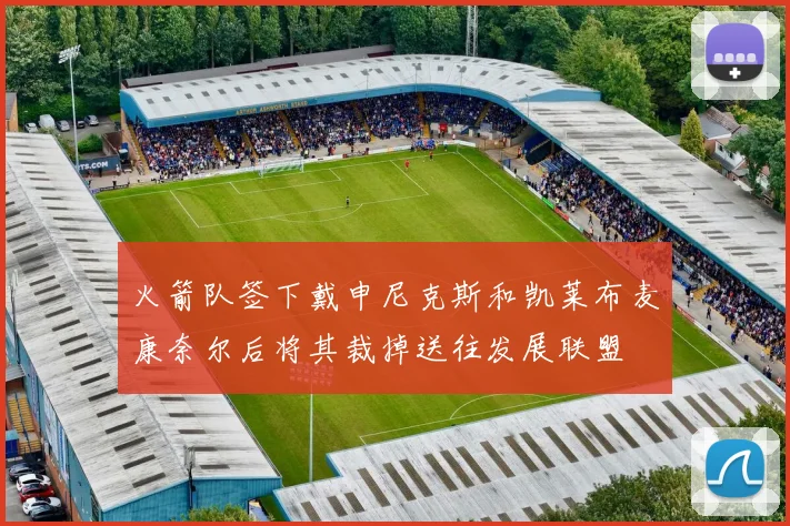 火箭队签下戴申尼克斯和凯莱布麦康奈尔后将其裁掉送往发展联盟