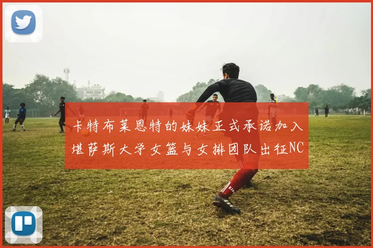 卡特布莱恩特的妹妹正式承诺加入堪萨斯大学女篮与女排团队出征NCAA