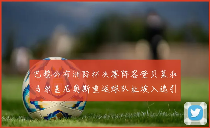 巴黎公布洲际杯决赛阵容登贝莱和马尔基尼奥斯重返球队杜埃入选引关注