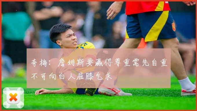 夸梅：詹姆斯要赢得尊重需先自重不可向白人屈膝乞求