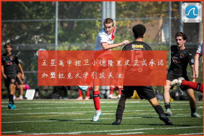 五星高中控卫小德隆里皮正式承诺加盟杜克大学引发关注