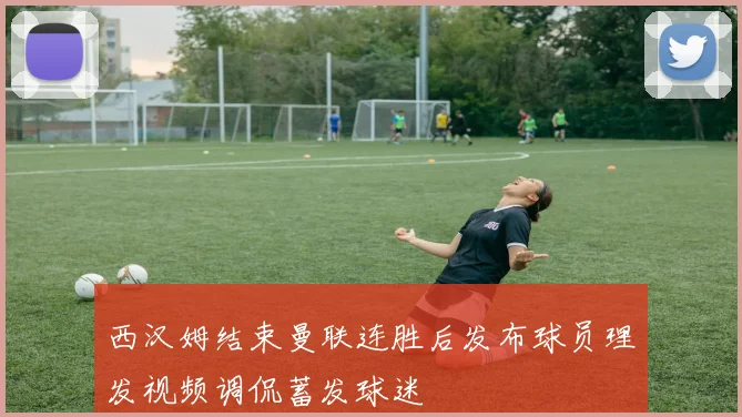 西汉姆结束曼联连胜后发布球员理发视频调侃蓄发球迷