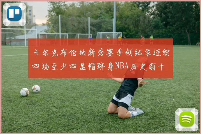 卡尔克布伦纳新秀赛季创纪录连续四场至少四盖帽跻身NBA历史前十