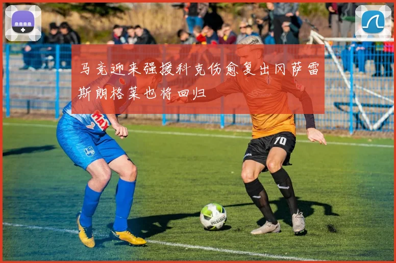 马竞迎来强援科克伤愈复出冈萨雷斯朗格莱也将回归