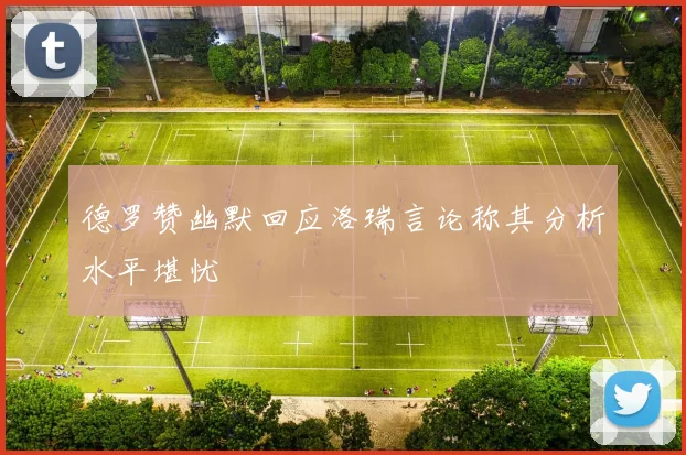 德罗赞幽默回应洛瑞言论称其分析水平堪忧