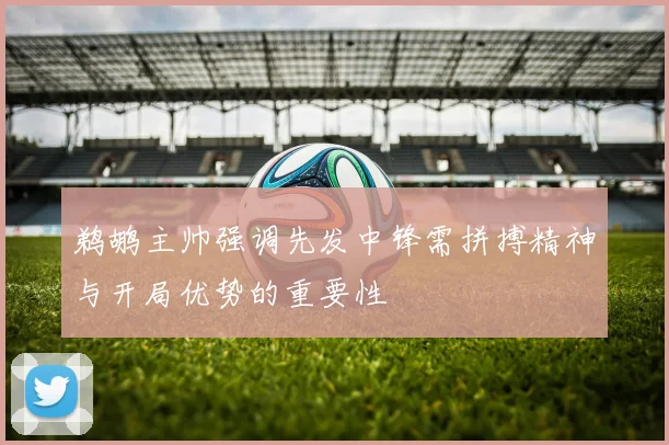 鹈鹕主帅强调先发中锋需拼搏精神与开局优势的重要性