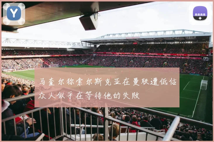 马奎尔称索尔斯克亚在曼联遭低估众人似乎在等待他的失败