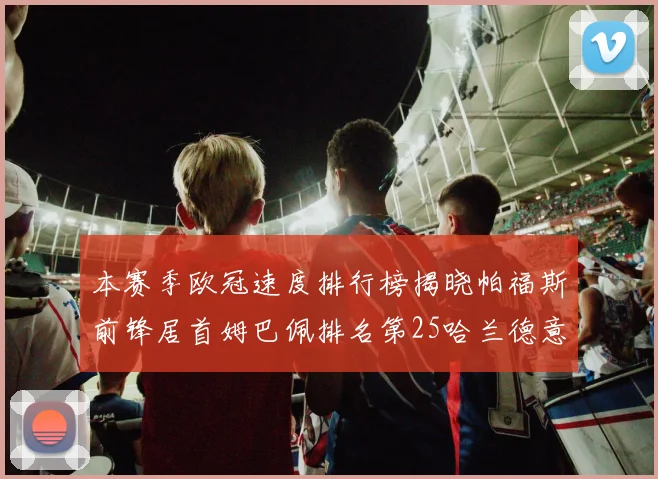 本赛季欧冠速度排行榜揭晓帕福斯前锋居首姆巴佩排名第25哈兰德意外落百名之外