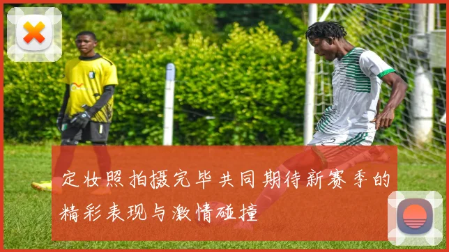 定妆照拍摄完毕共同期待新赛季的精彩表现与激情碰撞