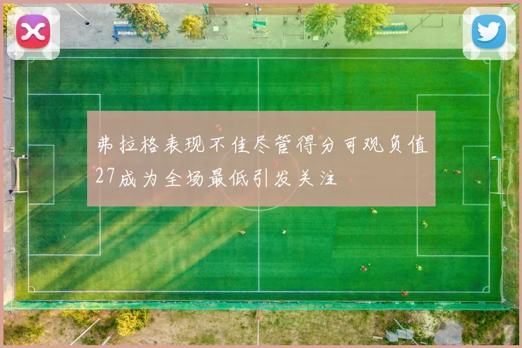 弗拉格表现不佳尽管得分可观负值27成为全场最低引发关注