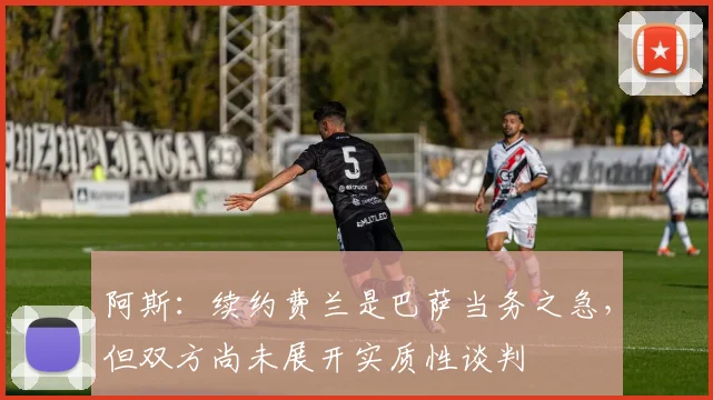 阿斯：续约费兰是巴萨当务之急，但双方尚未展开实质性谈判