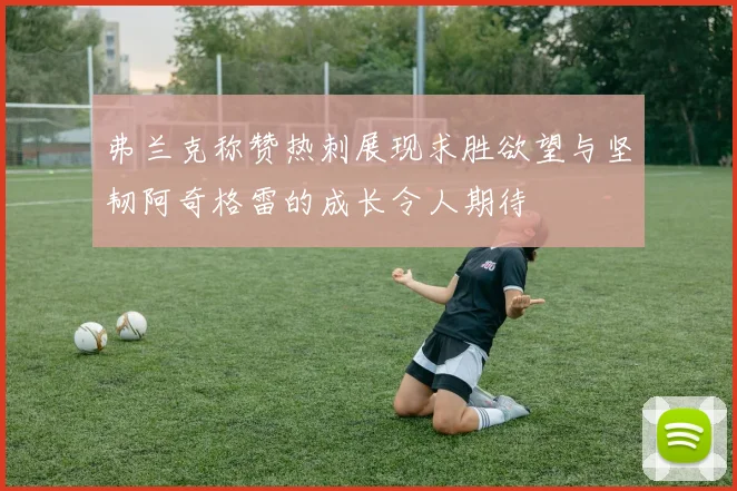 弗兰克称赞热刺展现求胜欲望与坚韧阿奇格雷的成长令人期待