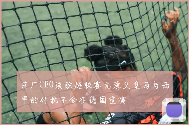药厂CEO谈欧超联赛无意义皇马与西甲的对抗不会在德国重演