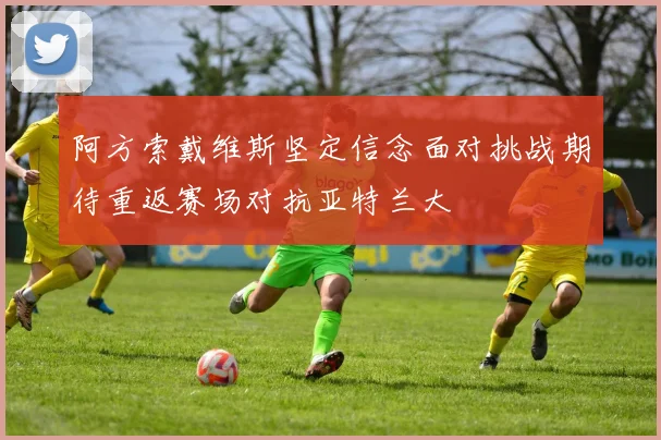 阿方索戴维斯坚定信念面对挑战期待重返赛场对抗亚特兰大