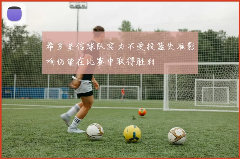 希罗坚信球队实力不受投篮失准影响仍能在比赛中取得胜利