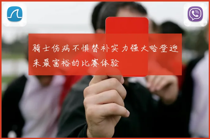 骑士伤病不惧替补实力强大哈登迎来最富裕的比赛体验