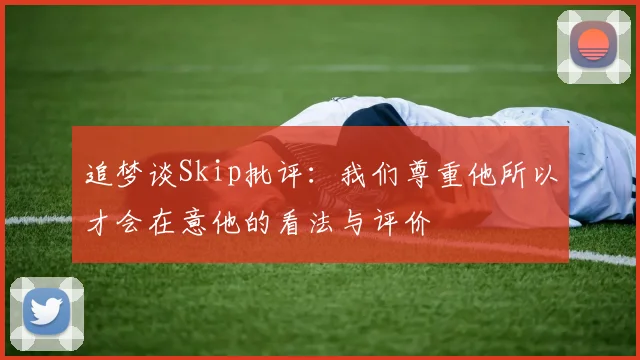 追梦谈Skip批评：我们尊重他所以才会在意他的看法与评价
