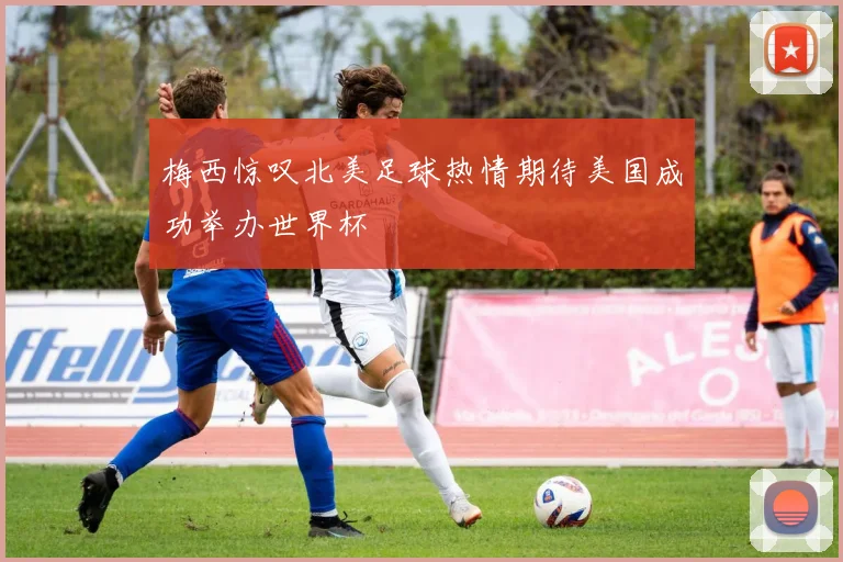 梅西惊叹北美足球热情期待美国成功举办世界杯