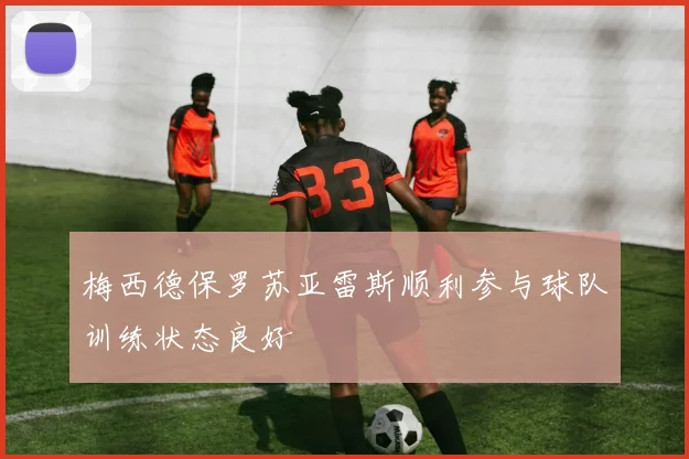 梅西德保罗苏亚雷斯顺利参与球队训练状态良好