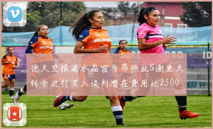 德天空报道水晶宫与昂热就S谢里夫转会进行深入谈判潜在费用达2500万欧元