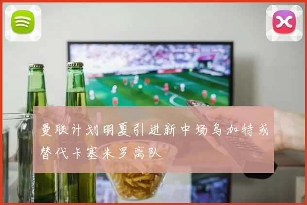 曼联计划明夏引进新中场乌加特或替代卡塞米罗离队
