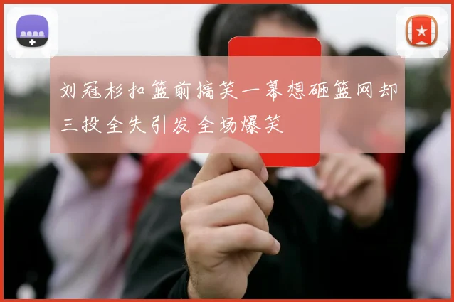 刘冠杉扣篮前搞笑一幕想砸篮网却三投全失引发全场爆笑