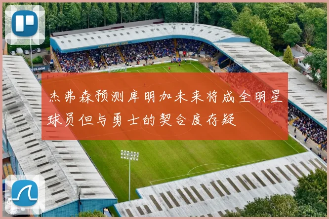 杰弗森预测库明加未来将成全明星球员但与勇士的契合度存疑