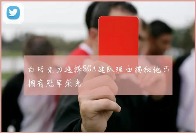 白巧克力选择SGA建队理由揭秘他已拥有冠军荣光