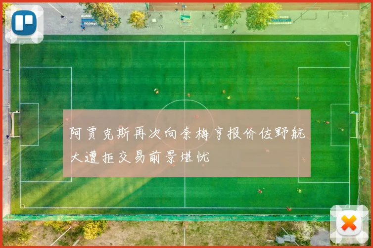 阿贾克斯再次向奈梅亨报价佐野航大遭拒交易前景堪忧