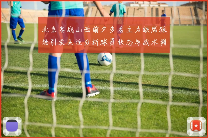 北京客战山西前夕多名主力缺席踩场引发关注分析球员状态与战术调整