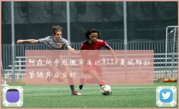 阿森纳夺冠概率高达9114曼城维拉紧随其后分析